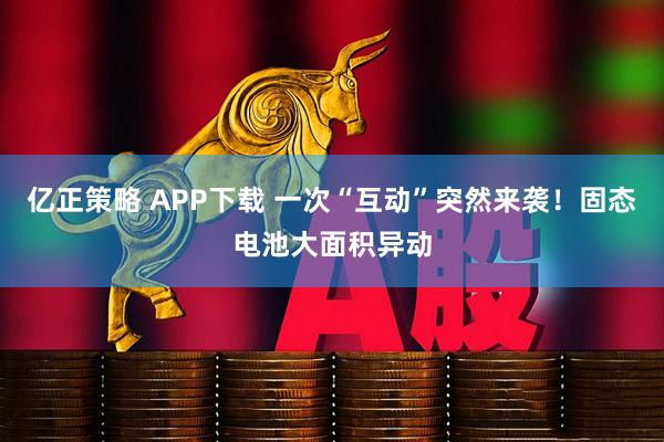 亿正策略 APP下载 一次“互动”突然来袭！固态电池大面积异动