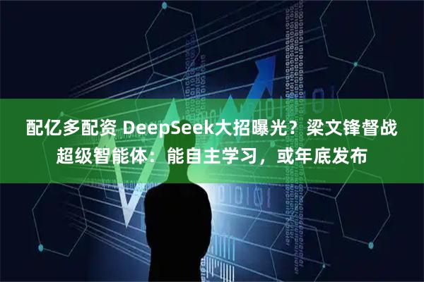 配亿多配资 DeepSeek大招曝光？梁文锋督战超级智能体：能自主学习，或年底发布