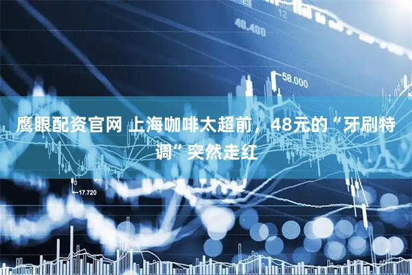 鹰眼配资官网 上海咖啡太超前，48元的“牙刷特调”突然走红