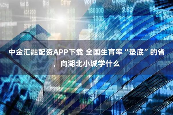 中金汇融配资APP下载 全国生育率“垫底”的省，向湖北小城学什么