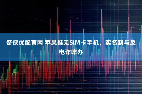 奇侠优配官网 苹果推无SIM卡手机，实名制与反电诈咋办