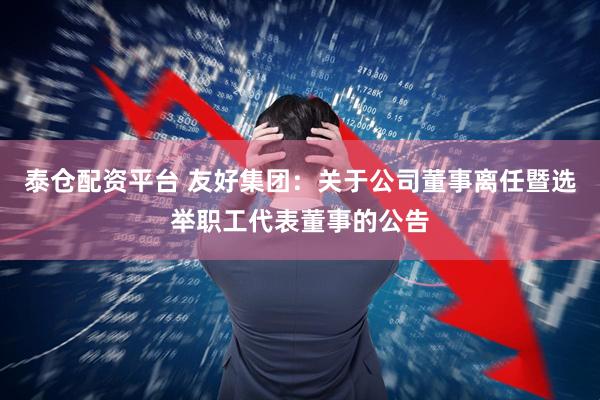 泰仓配资平台 友好集团：关于公司董事离任暨选举职工代表董事的公告