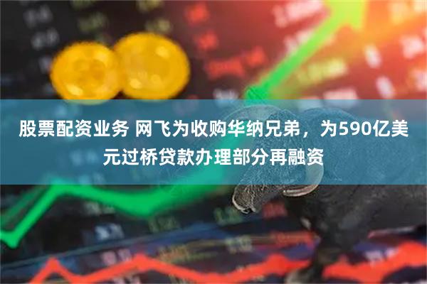 股票配资业务 网飞为收购华纳兄弟，为590亿美元过桥贷款办理部分再融资