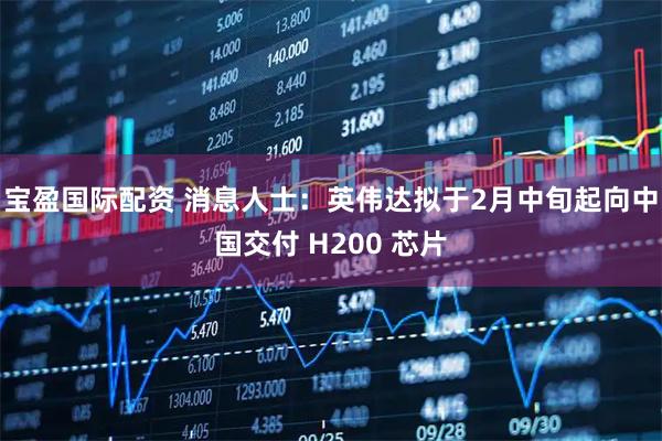 宝盈国际配资 消息人士：英伟达拟于2月中旬起向中国交付 H200 芯片