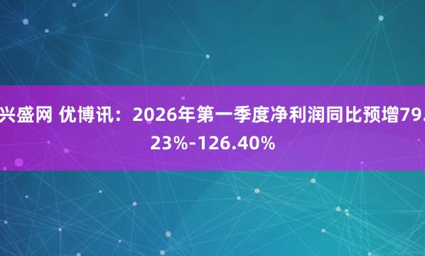 兴盛网 优博讯：2026年第一季度净利润同比预增79.23%-126.40%