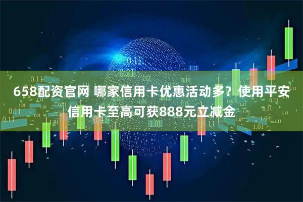 658配资官网 哪家信用卡优惠活动多？使用平安信用卡至高可获888元立减金